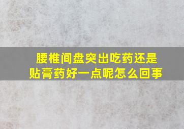 腰椎间盘突出吃药还是贴膏药好一点呢怎么回事