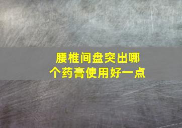 腰椎间盘突出哪个药膏使用好一点