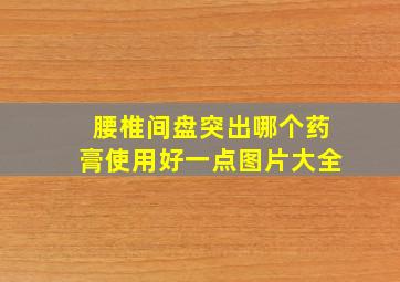 腰椎间盘突出哪个药膏使用好一点图片大全