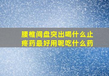 腰椎间盘突出喝什么止疼药最好用呢吃什么药