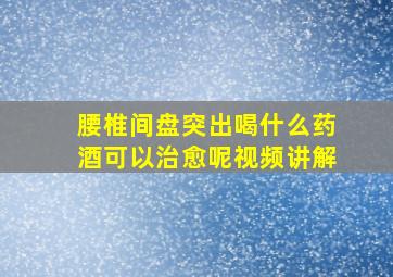 腰椎间盘突出喝什么药酒可以治愈呢视频讲解