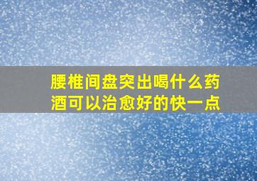 腰椎间盘突出喝什么药酒可以治愈好的快一点