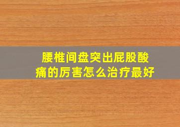 腰椎间盘突出屁股酸痛的厉害怎么治疗最好