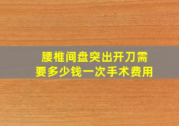 腰椎间盘突出开刀需要多少钱一次手术费用