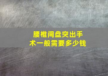 腰椎间盘突出手术一般需要多少钱