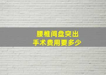 腰椎间盘突出手术费用要多少