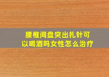 腰椎间盘突出扎针可以喝酒吗女性怎么治疗