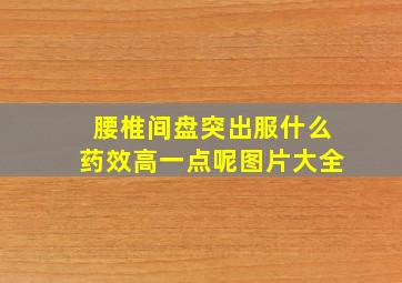 腰椎间盘突出服什么药效高一点呢图片大全