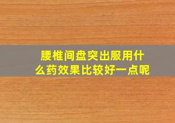 腰椎间盘突出服用什么药效果比较好一点呢