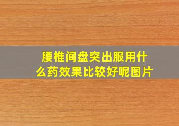 腰椎间盘突出服用什么药效果比较好呢图片