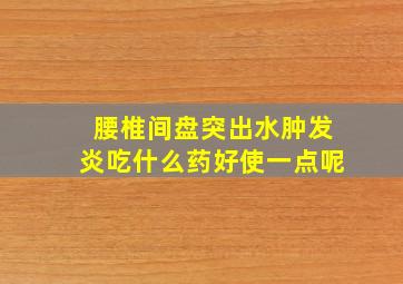 腰椎间盘突出水肿发炎吃什么药好使一点呢