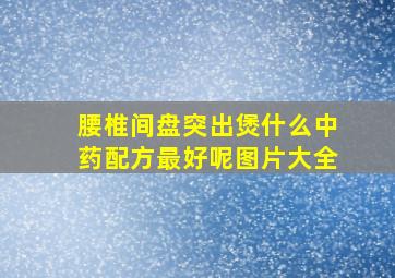 腰椎间盘突出煲什么中药配方最好呢图片大全