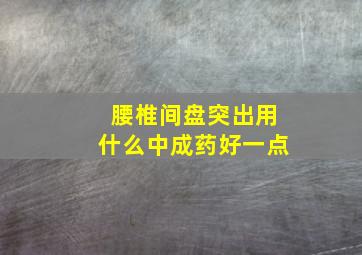 腰椎间盘突出用什么中成药好一点