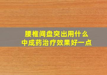 腰椎间盘突出用什么中成药治疗效果好一点