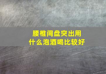 腰椎间盘突出用什么泡酒喝比较好