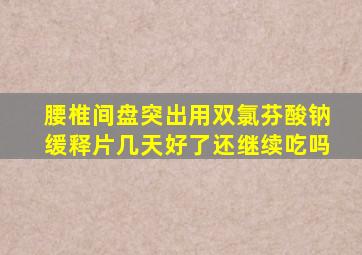 腰椎间盘突出用双氯芬酸钠缓释片几天好了还继续吃吗