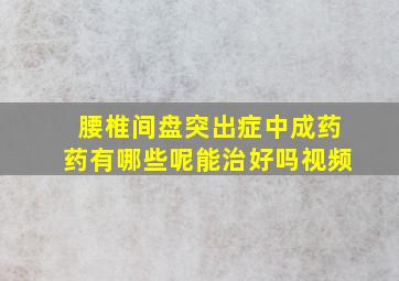 腰椎间盘突出症中成药药有哪些呢能治好吗视频