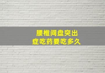 腰椎间盘突出症吃药要吃多久