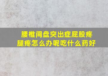 腰椎间盘突出症屁股疼腿疼怎么办呢吃什么药好