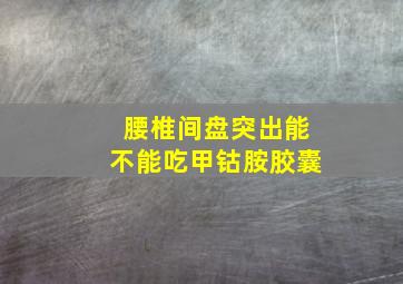 腰椎间盘突出能不能吃甲钴胺胶囊