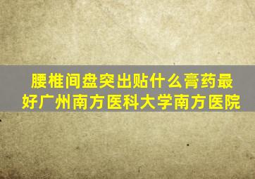 腰椎间盘突出贴什么膏药最好广州南方医科大学南方医院