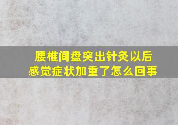 腰椎间盘突出针灸以后感觉症状加重了怎么回事