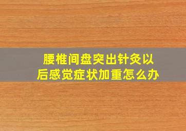 腰椎间盘突出针灸以后感觉症状加重怎么办