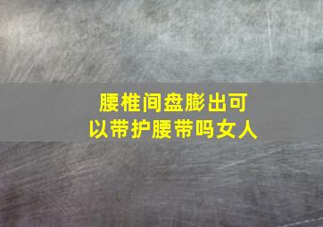 腰椎间盘膨出可以带护腰带吗女人