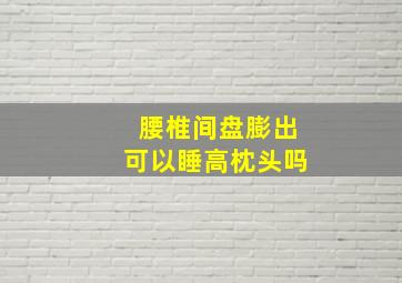 腰椎间盘膨出可以睡高枕头吗