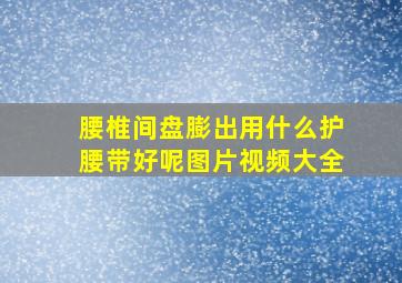 腰椎间盘膨出用什么护腰带好呢图片视频大全