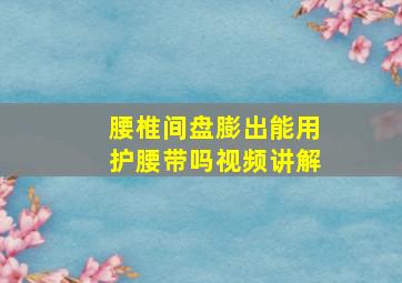 腰椎间盘膨出能用护腰带吗视频讲解