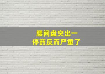 腰间盘突出一停药反而严重了