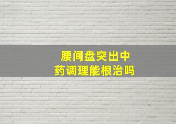 腰间盘突出中药调理能根治吗