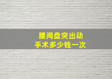 腰间盘突出动手术多少钱一次