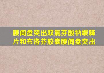 腰间盘突出双氯芬酸钠缓释片和布洛芬胶囊腰间盘突出