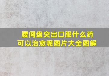 腰间盘突出口服什么药可以治愈呢图片大全图解