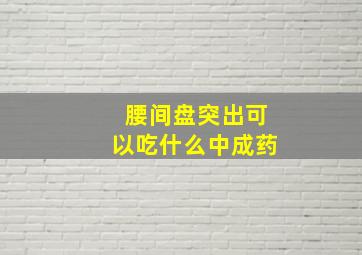 腰间盘突出可以吃什么中成药