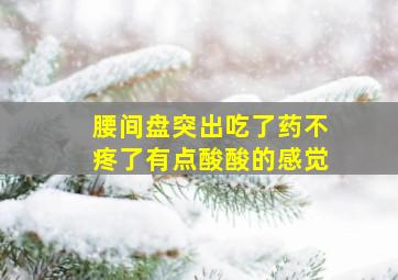 腰间盘突出吃了药不疼了有点酸酸的感觉