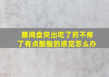 腰间盘突出吃了药不疼了有点酸酸的感觉怎么办