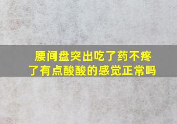 腰间盘突出吃了药不疼了有点酸酸的感觉正常吗