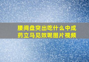 腰间盘突出吃什么中成药立马见效呢图片视频