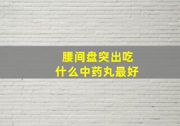 腰间盘突出吃什么中药丸最好