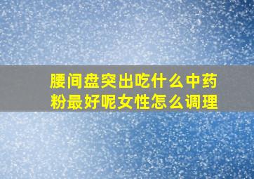 腰间盘突出吃什么中药粉最好呢女性怎么调理