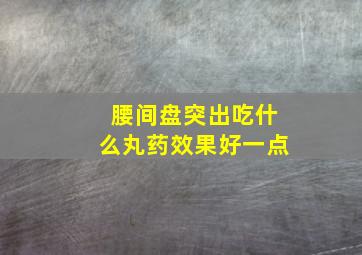 腰间盘突出吃什么丸药效果好一点