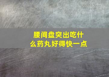 腰间盘突出吃什么药丸好得快一点