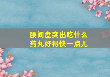 腰间盘突出吃什么药丸好得快一点儿