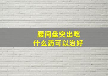 腰间盘突出吃什么药可以治好