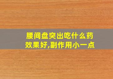 腰间盘突出吃什么药效果好,副作用小一点