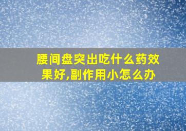 腰间盘突出吃什么药效果好,副作用小怎么办