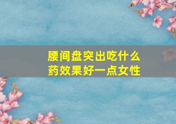 腰间盘突出吃什么药效果好一点女性